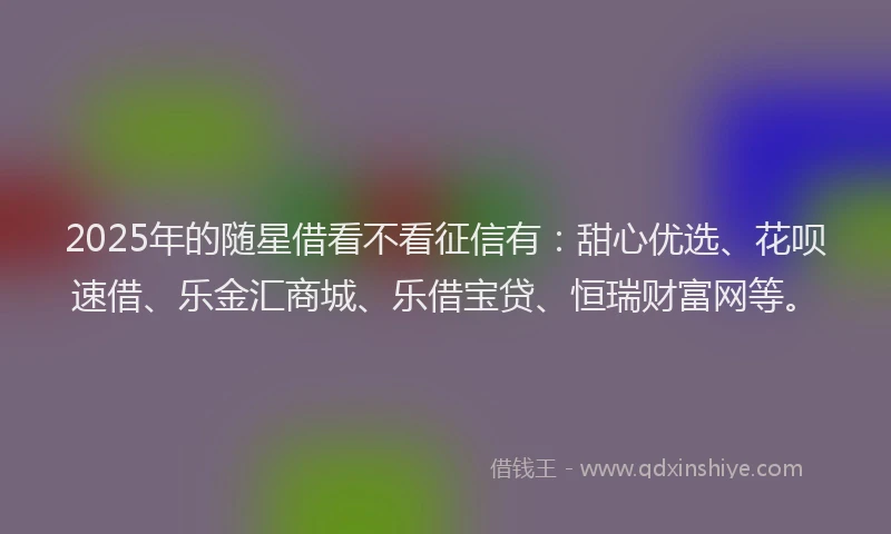 2025年的随星借看不看征信有：甜心优选、花呗速借、乐金汇商城、乐借宝贷、恒瑞财富网等。