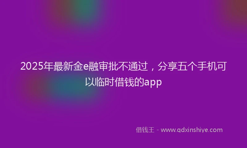 2025年最新金e融审批不通过，分享五个手机可以临时借钱的app