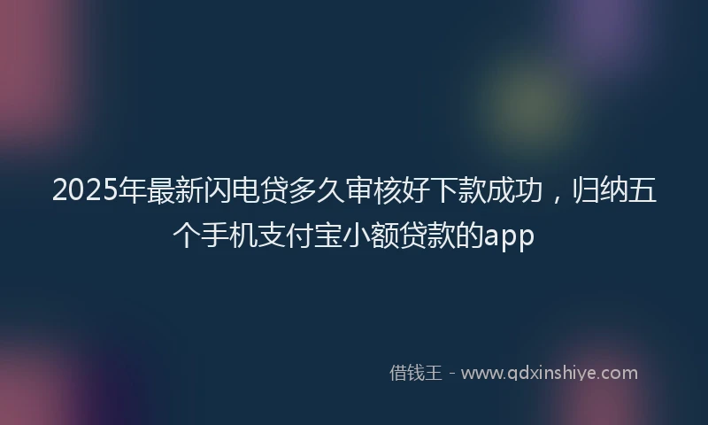 2025年最新闪电贷多久审核好下款成功，归纳五个手机支付宝小额贷款的app