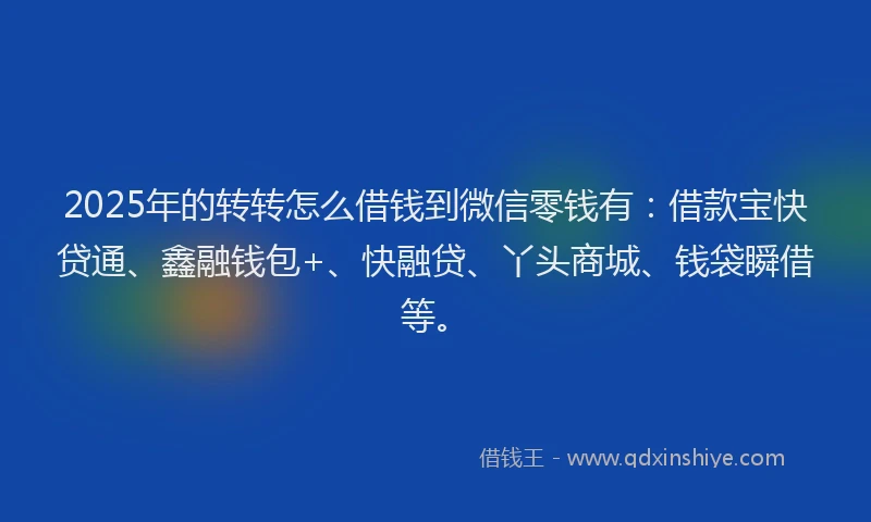 2025年的转转怎么借钱到微信零钱有：借款宝快贷通、鑫融钱包+、快融贷、丫头商城、钱袋瞬借等。