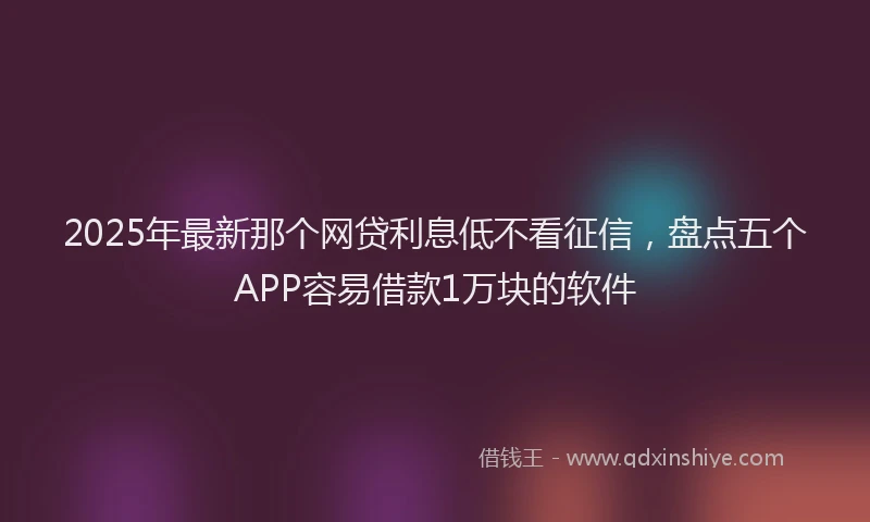 2025年最新那个网贷利息低不看征信，盘点五个APP容易借款1万块的软件