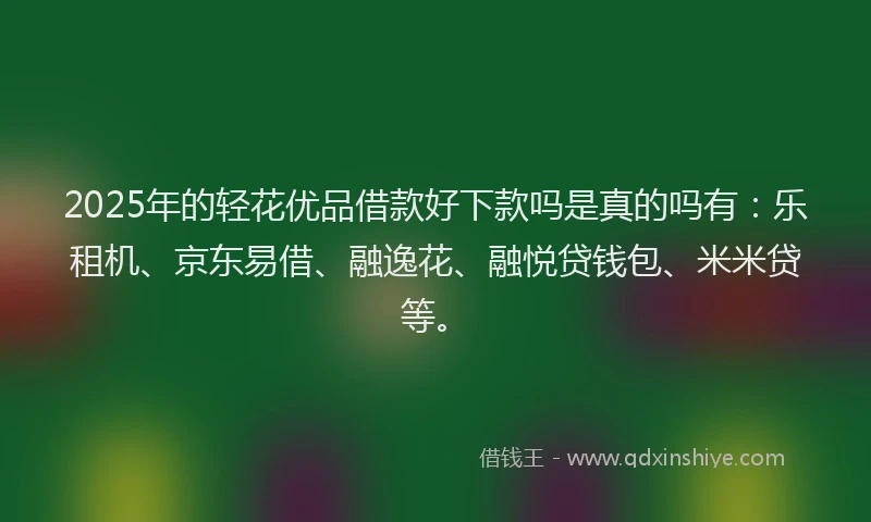 2025年的轻花优品借款好下款吗是真的吗有：乐租机、京东易借、融逸花、融悦贷钱包、米米贷等。