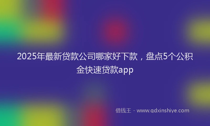 2025年最新贷款公司哪家好下款，盘点5个公积金快速贷款app