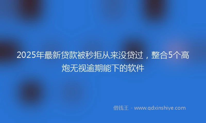 2025年最新贷款被秒拒从来没贷过，整合5个高炮无视逾期能下的软件