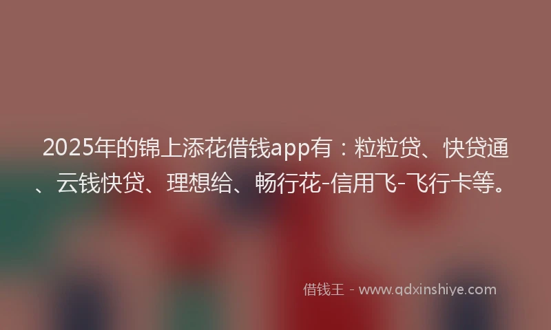 2025年的锦上添花借钱app有：粒粒贷、快贷通、云钱快贷、理想给、畅行花-信用飞-飞行卡等。