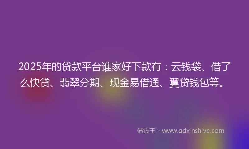 2025年的贷款平台谁家好下款有：云钱袋、借了么快贷、翡翠分期、现金易借通、翼贷钱包等。