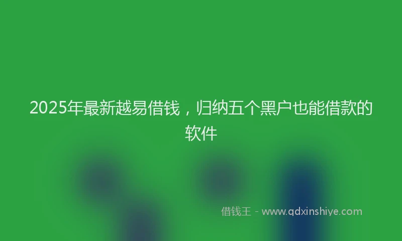2025年最新越易借钱，归纳五个黑户也能借款的软件