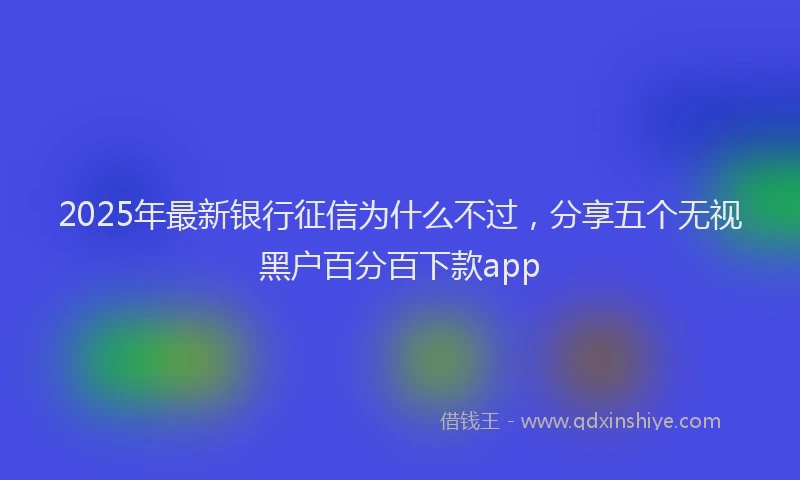2025年最新银行征信为什么不过，分享五个无视黑户百分百下款app