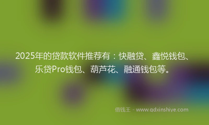 2025年的贷款软件推荐有：快融贷、鑫悦钱包、乐贷Pro钱包、葫芦花、融通钱包等。