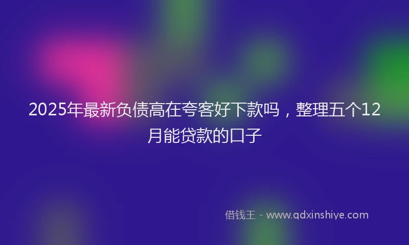 2025年最新负债高在夸客好下款吗，整理五个12月能贷款的口子