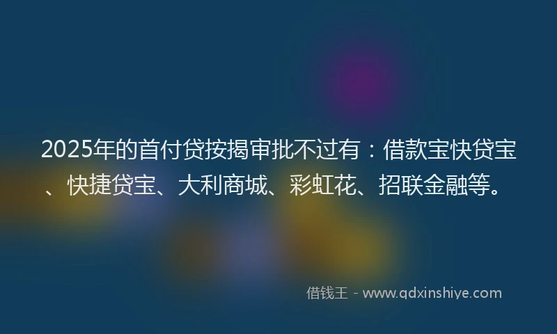 2025年的首付贷按揭审批不过有：借款宝快贷宝、快捷贷宝、大利商城、彩虹花、招联金融等。