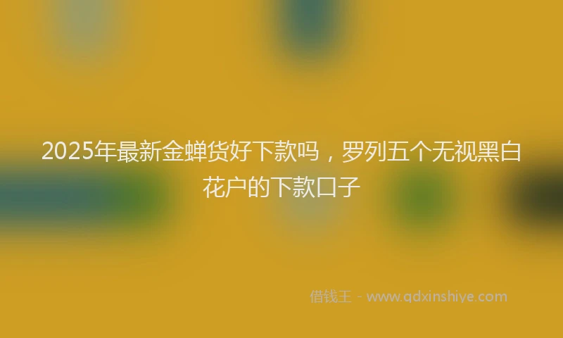 2025年最新金蝉货好下款吗，罗列五个无视黑白花户的下款口子
