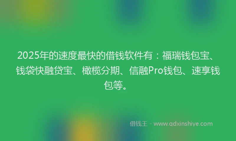 2025年的速度最快的借钱软件有：福瑞钱包宝、钱袋快融贷宝、橄榄分期、信融Pro钱包、速享钱包等。