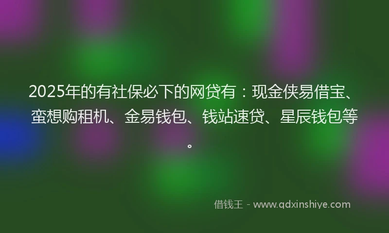 2025年的有社保必下的网贷有：现金侠易借宝、蛮想购租机、金易钱包、钱站速贷、星辰钱包等。