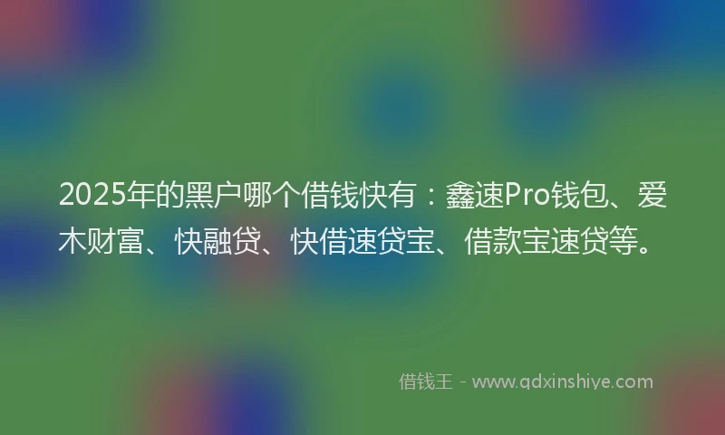2025年的黑户哪个借钱快有：鑫速Pro钱包、爱木财富、快融贷、快借速贷宝、借款宝速贷等。