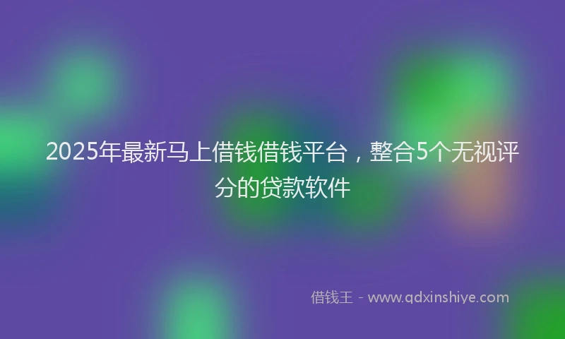 2025年最新马上借钱借钱平台，整合5个无视评分的贷款软件