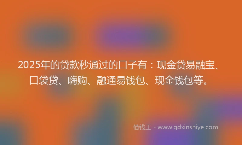 2025年的贷款秒通过的口子有：现金贷易融宝、口袋贷、嗨购、融通易钱包、现金钱包等。