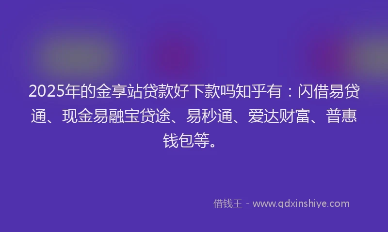 2025年的金享站贷款好下款吗知乎有：闪借易贷通、现金易融宝贷途、易秒通、爱达财富、普惠钱包等。