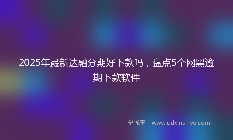 2025年最新达融分期好下款吗，盘点5个网黑逾期下款软件