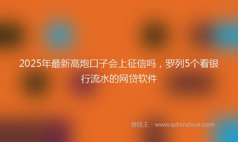 2025年最新高炮口子会上征信吗，罗列5个看银行流水的网贷软件