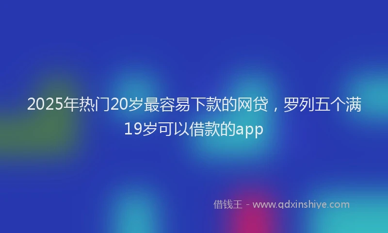 2025年热门20岁最容易下款的网贷，罗列五个满19岁可以借款的app