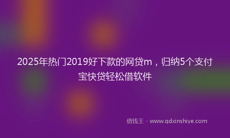 2025年热门2019好下款的网贷m，归纳5个支付宝快贷轻松借软件