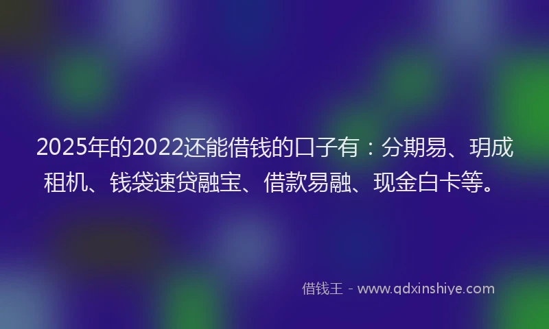 2025年的2022还能借钱的口子有：分期易、玥成租机、钱袋速贷融宝、借款易融、现金白卡等。