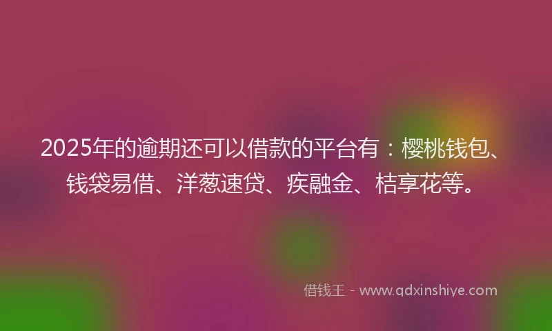 2025年的逾期还可以借款的平台有：樱桃钱包、钱袋易借、洋葱速贷、疾融金、桔享花等。