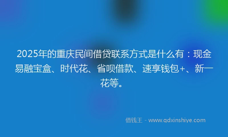 2025年的重庆民间借贷联系方式是什么有：现金易融宝盒、时代花、省呗借款、速享钱包+、新一花等。