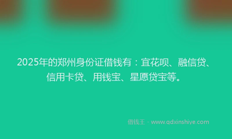 2025年的郑州身份证借钱有：宜花呗、融信贷、信用卡贷、用钱宝、星愿贷宝等。