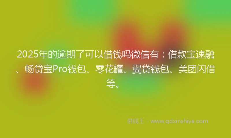 2025年的逾期了可以借钱吗微信有：借款宝速融、畅贷宝Pro钱包、零花罐、翼贷钱包、美团闪借等。