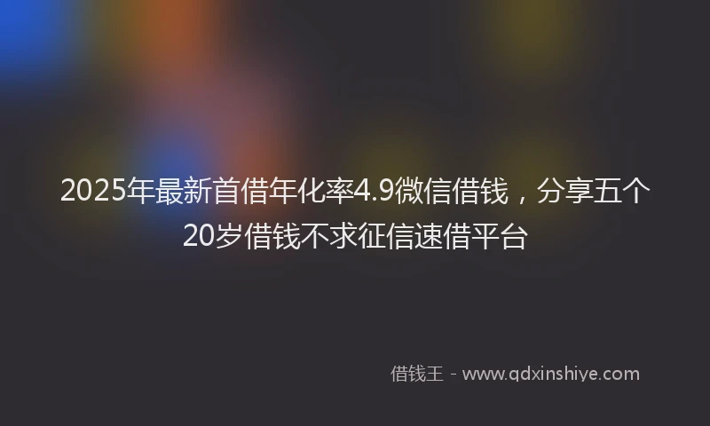 2025年最新首借年化率4.9微信借钱，分享五个20岁借钱不求征信速借平台