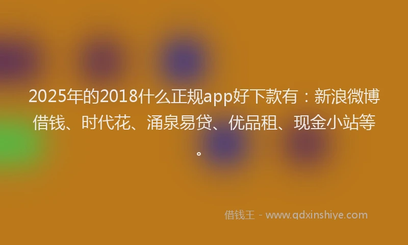 2025年的2018什么正规app好下款有：新浪微博借钱、时代花、涌泉易贷、优品租、现金小站等。