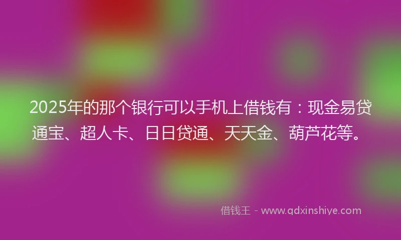 2025年的那个银行可以手机上借钱有：现金易贷通宝、超人卡、日日贷通、天天金、葫芦花等。