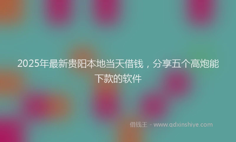2025年最新贵阳本地当天借钱，分享五个高炮能下款的软件
