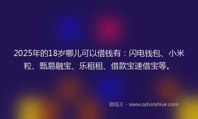 2025年的18岁哪儿可以借钱有：闪电钱包、小米粒、甄易融宝、乐租租、借款宝速借宝等。