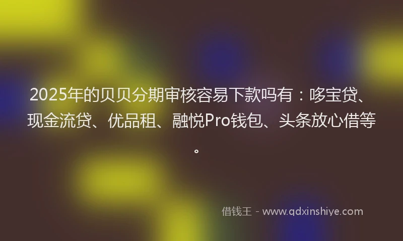 2025年的贝贝分期审核容易下款吗有：哆宝贷、现金流贷、优品租、融悦Pro钱包、头条放心借等。