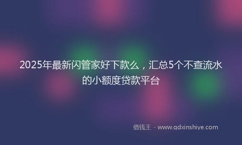 2025年最新闪管家好下款么，汇总5个不查流水的小额度贷款平台