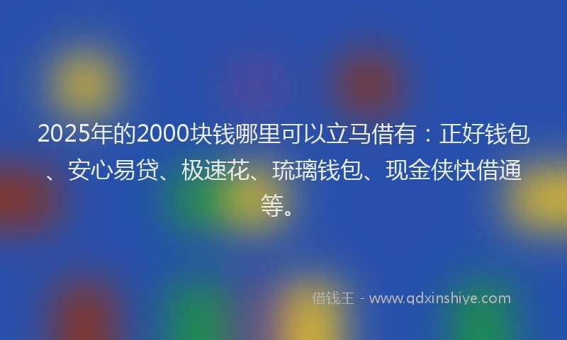 2025年的2000块钱哪里可以立马借有：正好钱包、安心易贷、极速花、琉璃钱包、现金侠快借通等。