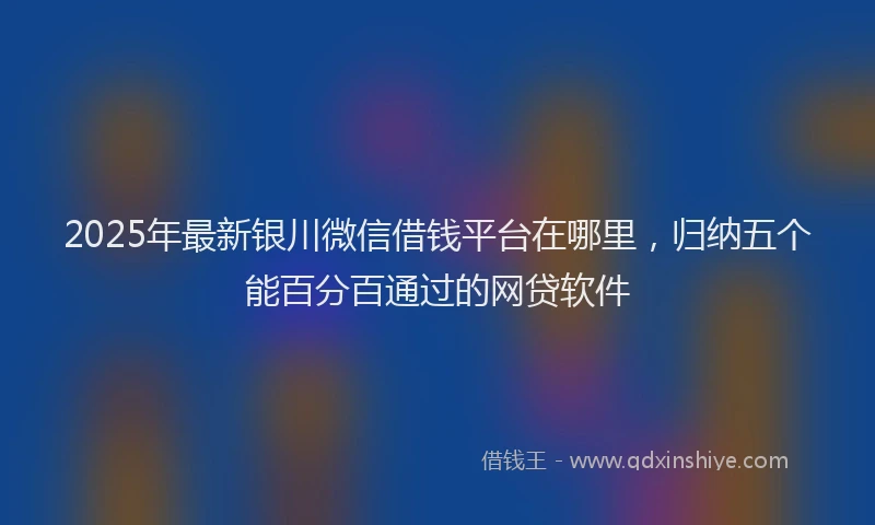 2025年最新银川微信借钱平台在哪里，归纳五个能百分百通过的网贷软件