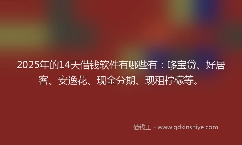 2025年的14天借钱软件有哪些有：哆宝贷、好居客、安逸花、现金分期、现租柠檬等。