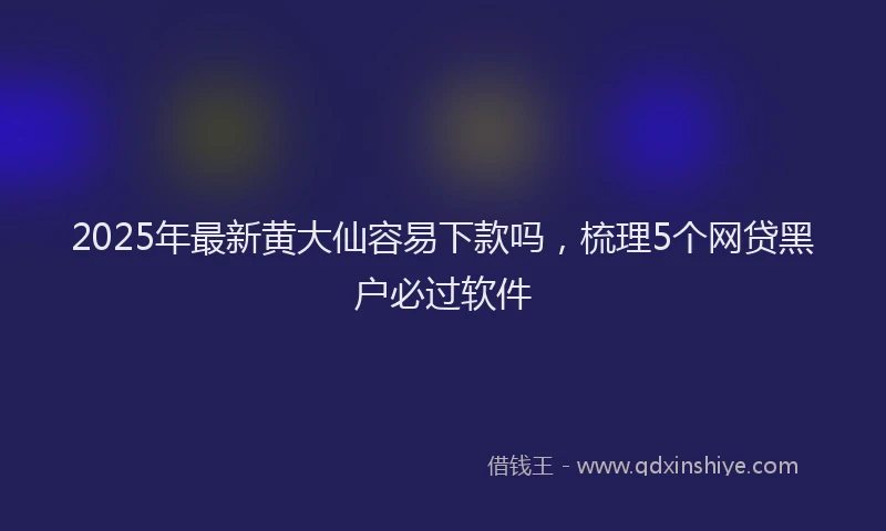 2025年最新黄大仙容易下款吗，梳理5个网贷黑户必过软件