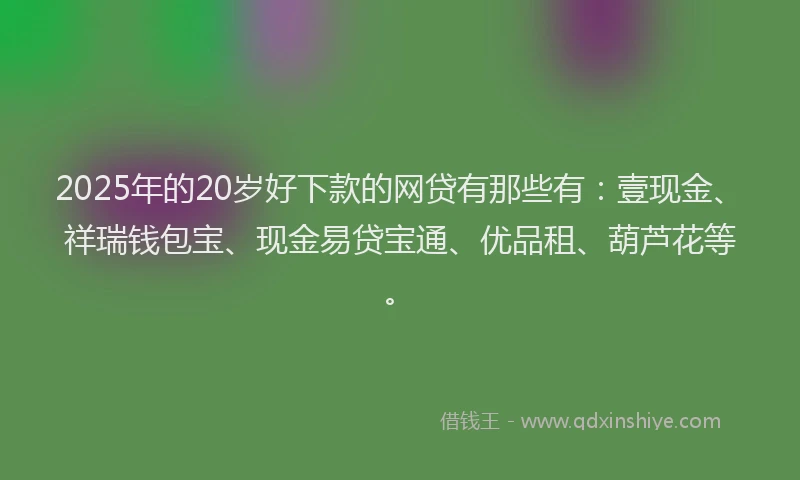 2025年的20岁好下款的网贷有那些有：壹现金、祥瑞钱包宝、现金易贷宝通、优品租、葫芦花等。