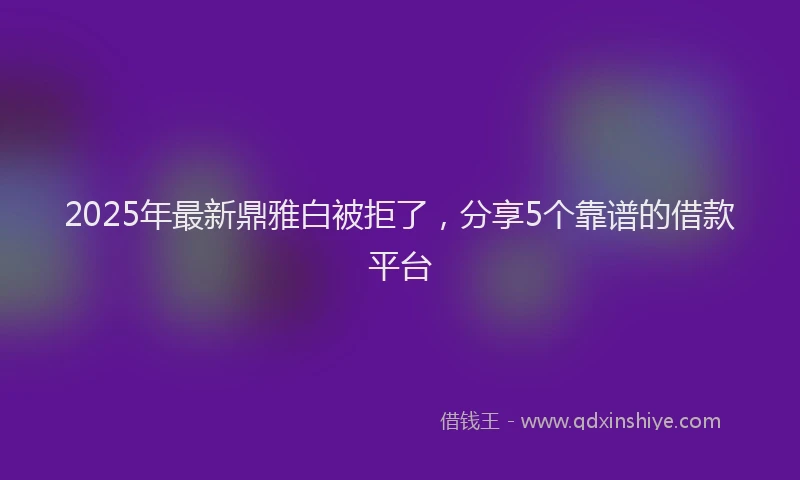 2025年最新鼎雅白被拒了，分享5个靠谱的借款平台