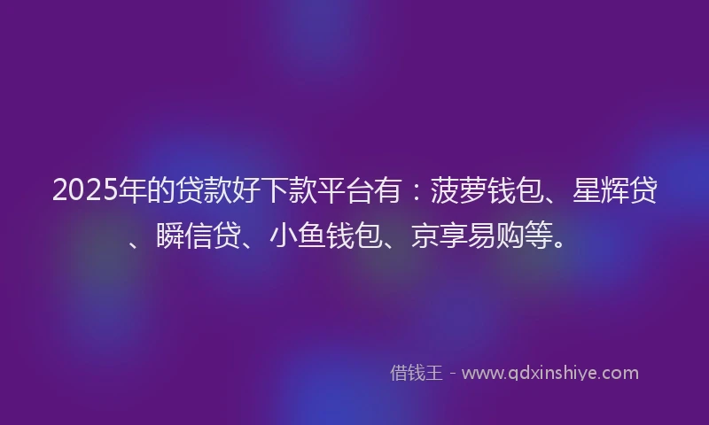 2025年的贷款好下款平台有：菠萝钱包、星辉贷、瞬信贷、小鱼钱包、京享易购等。