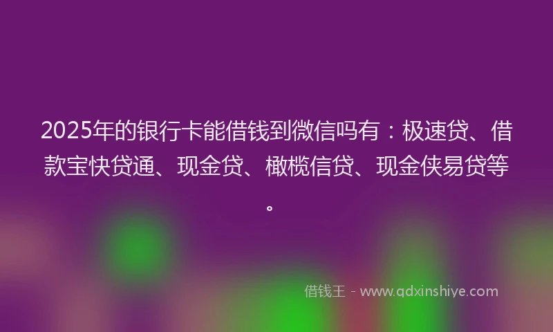 2025年的银行卡能借钱到微信吗有：极速贷、借款宝快贷通、现金贷、橄榄信贷、现金侠易贷等。