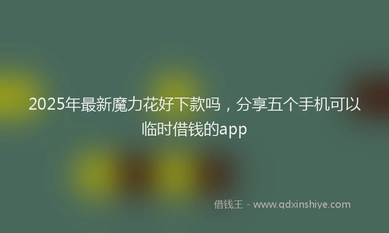 2025年最新魔力花好下款吗，分享五个手机可以临时借钱的app