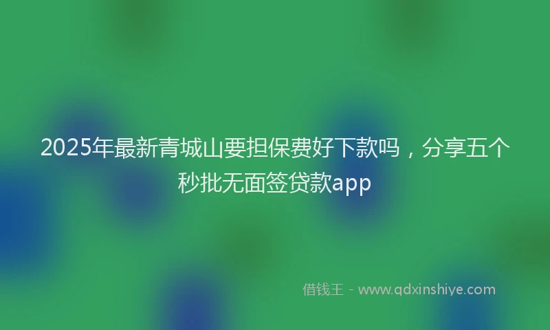 2025年最新青城山要担保费好下款吗，分享五个秒批无面签贷款app