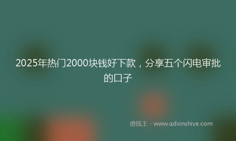 2025年热门2000块钱好下款，分享五个闪电审批的口子