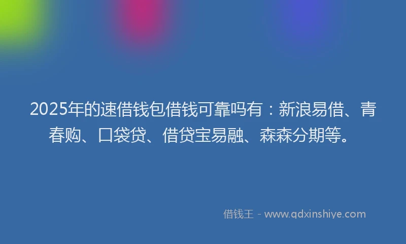 2025年的速借钱包借钱可靠吗有：新浪易借、青春购、口袋贷、借贷宝易融、森森分期等。